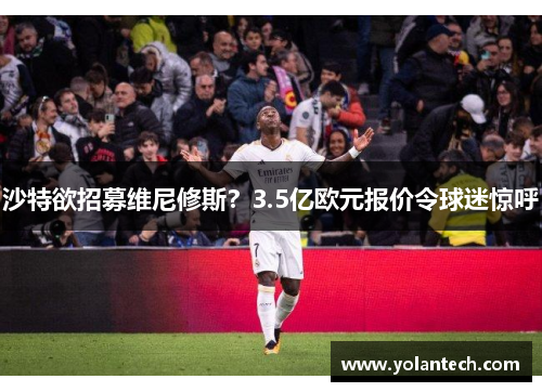 沙特欲招募维尼修斯？3.5亿欧元报价令球迷惊呼